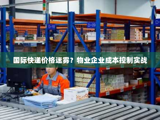 国际快递价格迷雾?物业企业成本控制实战 国际快递价格迷雾?物业企业成本控制实战
