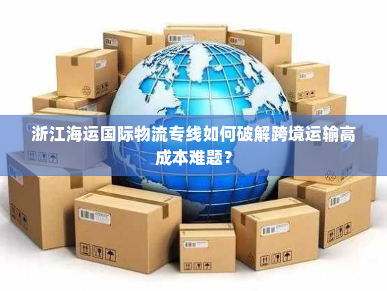 浙江海运国际物流专线如何破解跨境运输高成本难题？