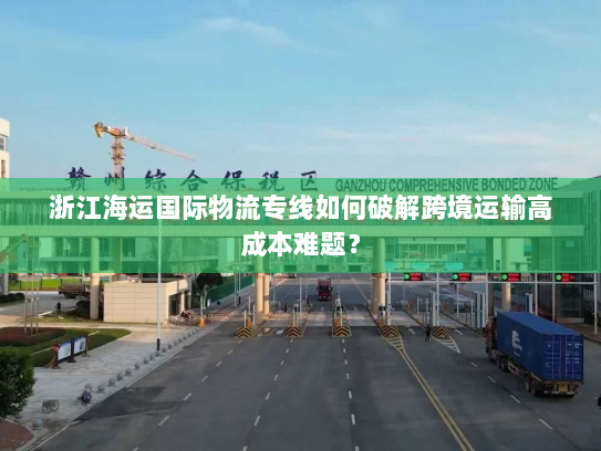 浙江海运国际物流专线如何破解跨境运输高成本难题？