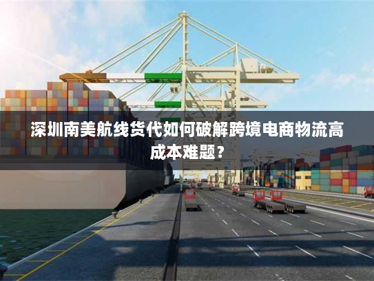 深圳南美航线货代如何破解跨境电商物流高成本难题? 深圳南美航线货代如何破解跨境电商物流高成本难题?