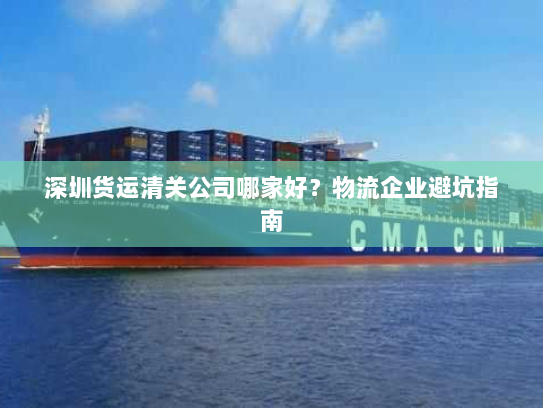 深圳货运清关公司哪家好?物流企业避坑指南 深圳货运清关公司哪家好?物流企业避坑指南