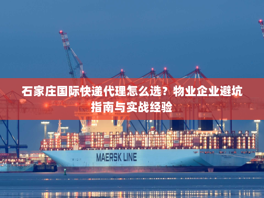 石家庄国际快递代理怎么选？物业企业避坑指南与实战经验