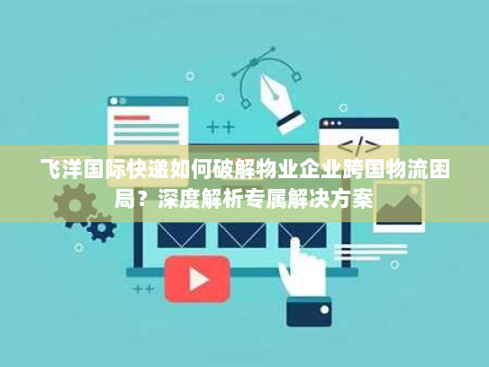 飞洋国际快递如何破解物业企业跨国物流困局?深度解析专属解决方案 飞洋国际快递如何破解物业企业跨国物流困局?深度解析专属解决方案