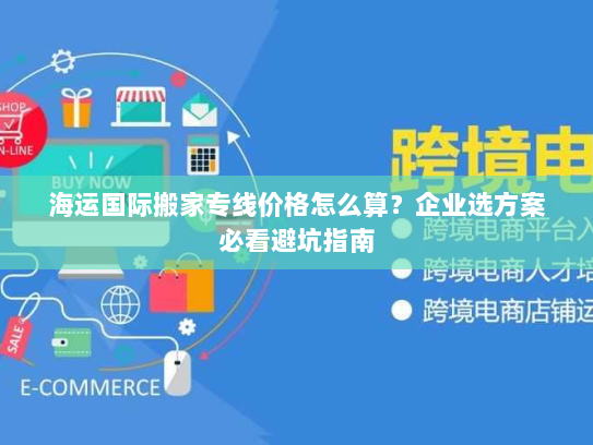 海运国际搬家专线价格怎么算？企业选方案必看避坑指南