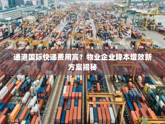 通港国际快递费用高？物业企业降本增效新方案揭秘