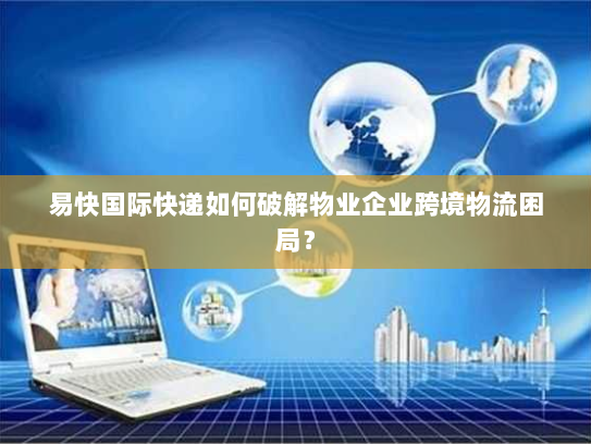 易快国际快递如何破解物业企业跨境物流困局？