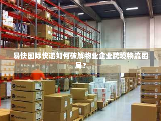 易快国际快递如何破解物业企业跨境物流困局？