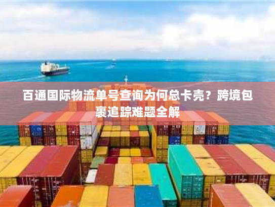 百通国际物流单号查询为何总卡壳？跨境包裹追踪难题全解