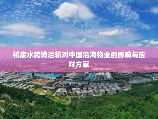 核废水跨境运输对中国沿海物业的影响与应对方案