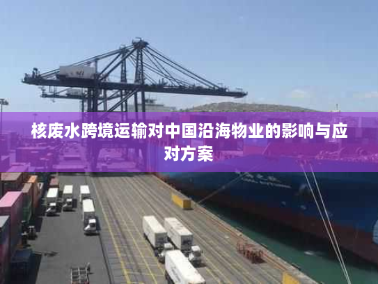 核废水跨境运输对中国沿海物业的影响与应对方案