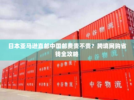 日本亚马逊直邮中国邮费贵不贵？跨境网购省钱全攻略