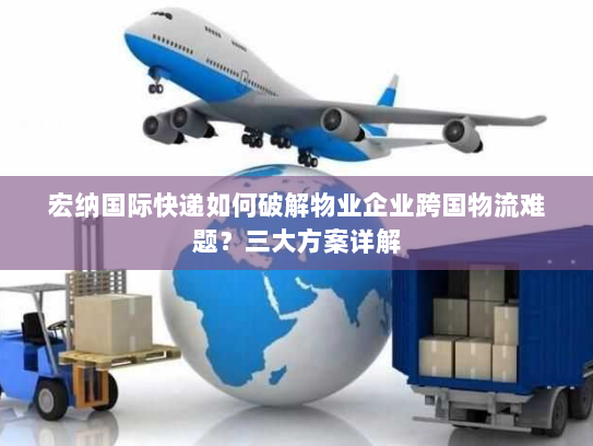 宏纳国际快递如何破解物业企业跨国物流难题?三大方案详解 宏纳国际快递如何破解物业企业跨国物流难题?三大方案详解