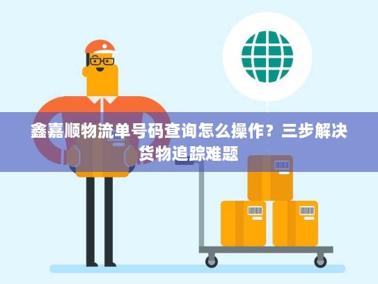 鑫嘉顺物流单号码查询怎么操作？三步解决货物追踪难题