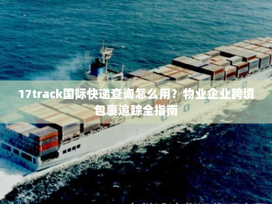 17track国际快递查询怎么用？物业企业跨境包裹追踪全指南