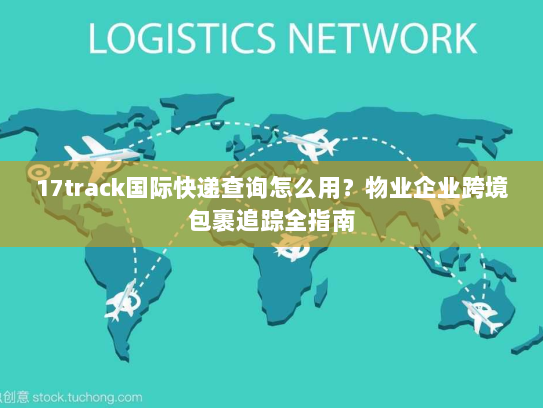 17track国际快递查询怎么用？物业企业跨境包裹追踪全指南