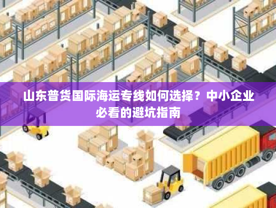 山东普货国际海运专线如何选择？中小企业必看的避坑指南