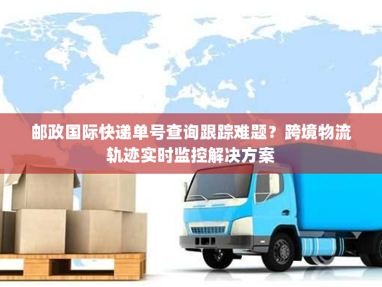 邮政国际快递单号查询跟踪难题？跨境物流轨迹实时监控解决方案