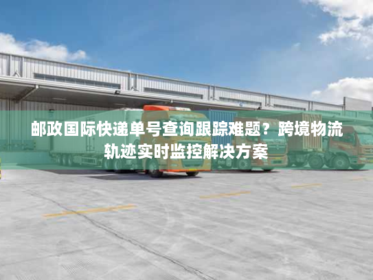 邮政国际快递单号查询跟踪难题？跨境物流轨迹实时监控解决方案