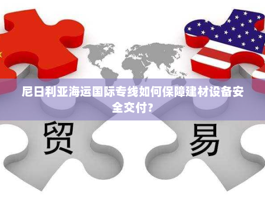 尼日利亚海运国际专线如何保障建材设备安全交付？