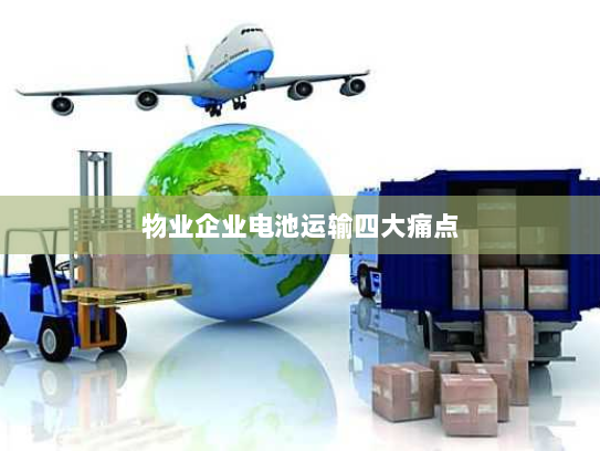 物业企业电池运输四大痛点