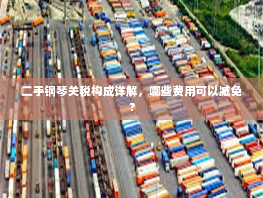 二手钢琴关税构成详解,哪些费用可以减免? 二手钢琴关税构成详解,哪些费用可以减免?