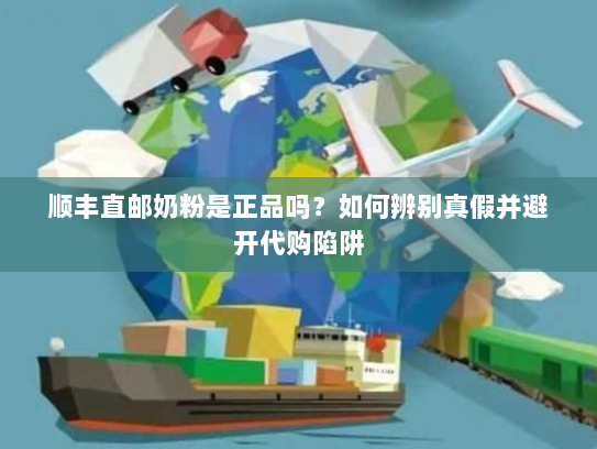 顺丰直邮奶粉是正品吗？如何辨别真假并避开代购陷阱