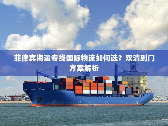 菲律宾海运专线国际物流如何选？双清到门方案解析