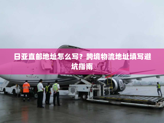 日亚直邮地址怎么写？跨境物流地址填写避坑指南