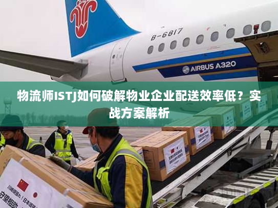 物流师ISTJ如何破解物业企业配送效率低？实战方案解析