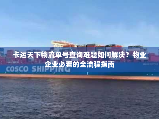 卡运天下物流单号查询难题如何解决？物业企业必看的全流程指南