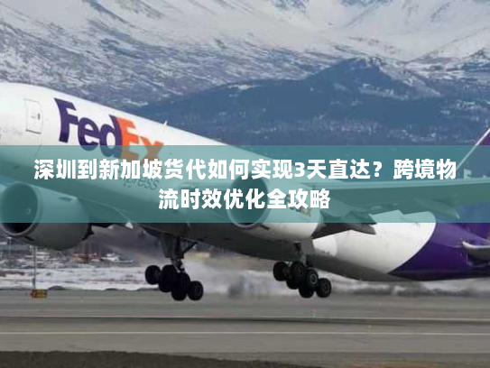 深圳到新加坡货代如何实现3天直达?跨境物流时效优化全攻略 深圳到新加坡货代如何实现3天直达?跨境物流时效优化全攻略