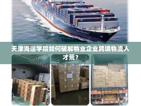 天津海运学院如何破解物业企业跨境物流人才荒？