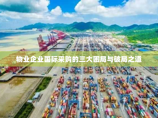 物业企业国际采购的三大困局与破局之道 物业企业国际采购的三大困局与破局之道