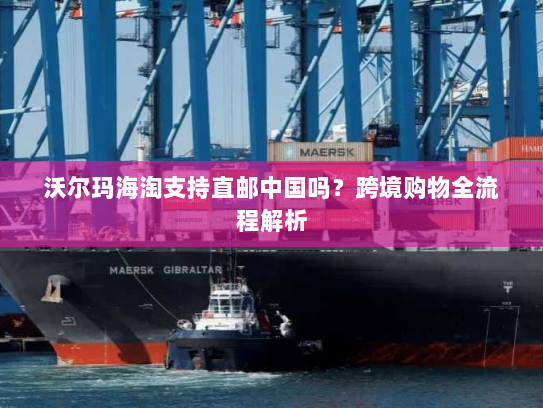 沃尔玛海淘支持直邮中国吗?跨境购物全流程解析 沃尔玛海淘支持直邮中国吗?跨境购物全流程解析