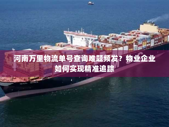 河南万里物流单号查询难题频发？物业企业如何实现精准追踪