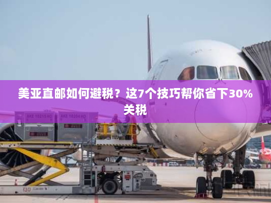 美亚直邮如何避税？这7个技巧帮你省下30%关税