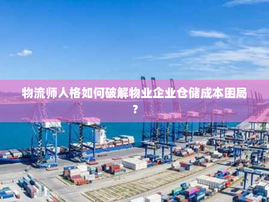 物流师人格如何破解物业企业仓储成本困局？