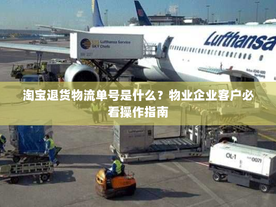 淘宝退货物流单号是什么?物业企业客户必看操作指南 淘宝退货物流单号是什么?物业企业客户必看操作指南