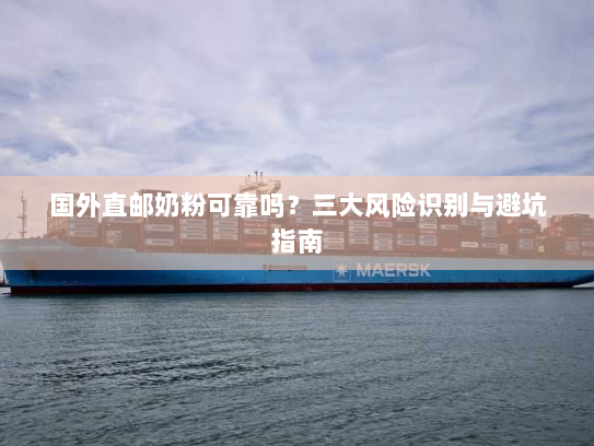 国外直邮奶粉可靠吗？三大风险识别与避坑指南