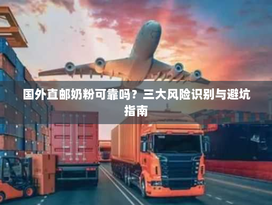 国外直邮奶粉可靠吗？三大风险识别与避坑指南