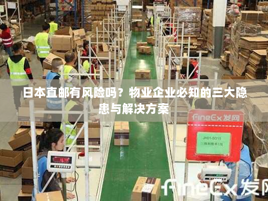 日本直邮有风险吗？物业企业必知的三大隐患与解决方案