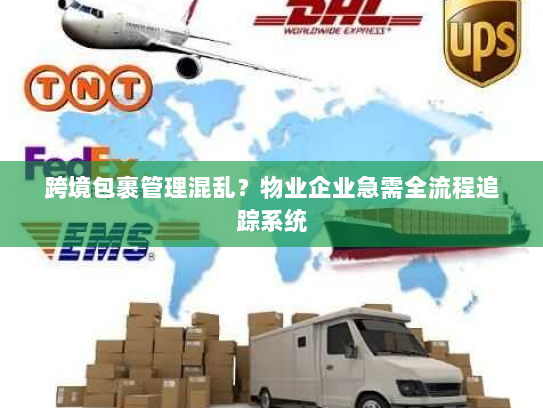 跨境包裹管理混乱？物业企业急需全流程追踪系统