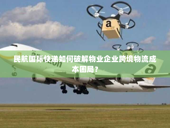 民航国际快递如何破解物业企业跨境物流成本困局？