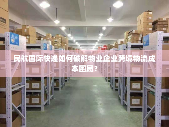 民航国际快递如何破解物业企业跨境物流成本困局？