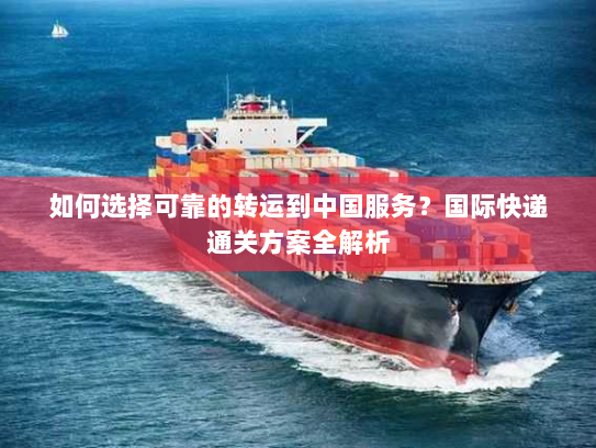 如何选择可靠的转运到中国服务?国际快递通关方案全解析 如何选择可靠的转运到中国服务?国际快递通关方案全解析