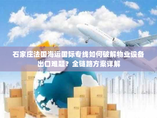 石家庄法国海运国际专线如何破解物业设备出口难题？全链路方案详解