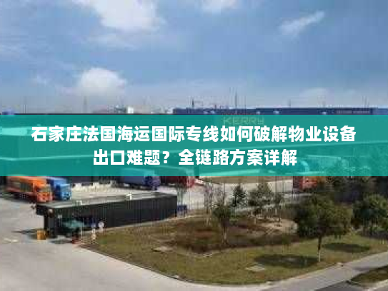 石家庄法国海运国际专线如何破解物业设备出口难题？全链路方案详解