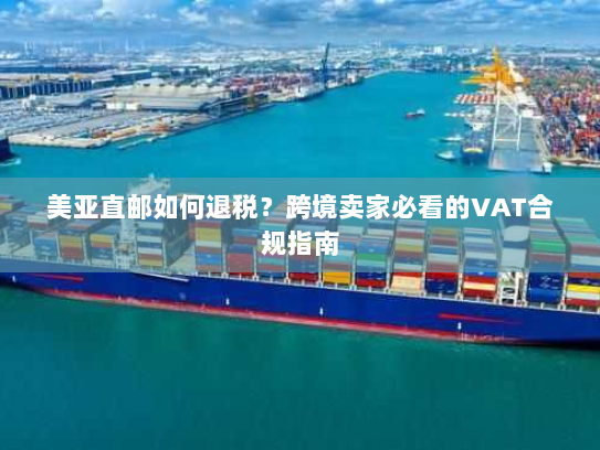 美亚直邮如何退税？跨境卖家必看的VAT合规指南