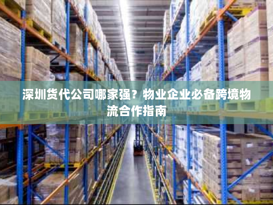 深圳货代公司哪家强?物业企业必备跨境物流合作指南 深圳货代公司哪家强?物业企业必备跨境物流合作指南
