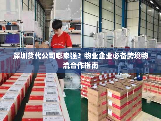 深圳货代公司哪家强？物业企业必备跨境物流合作指南